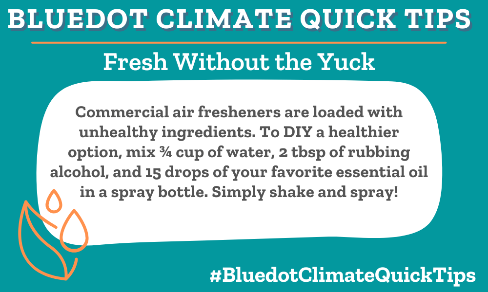 Climate Quick Tip: Fresh Without the Yuck Commercial air fresheners are loaded with unhealthy ingredients. To DIY a healthier option, mix ¾ cup of water, 2 tbsp of rubbing alcohol, and 15 drops of your favorite essential oil in a spray bottle. Simply shake and spray!