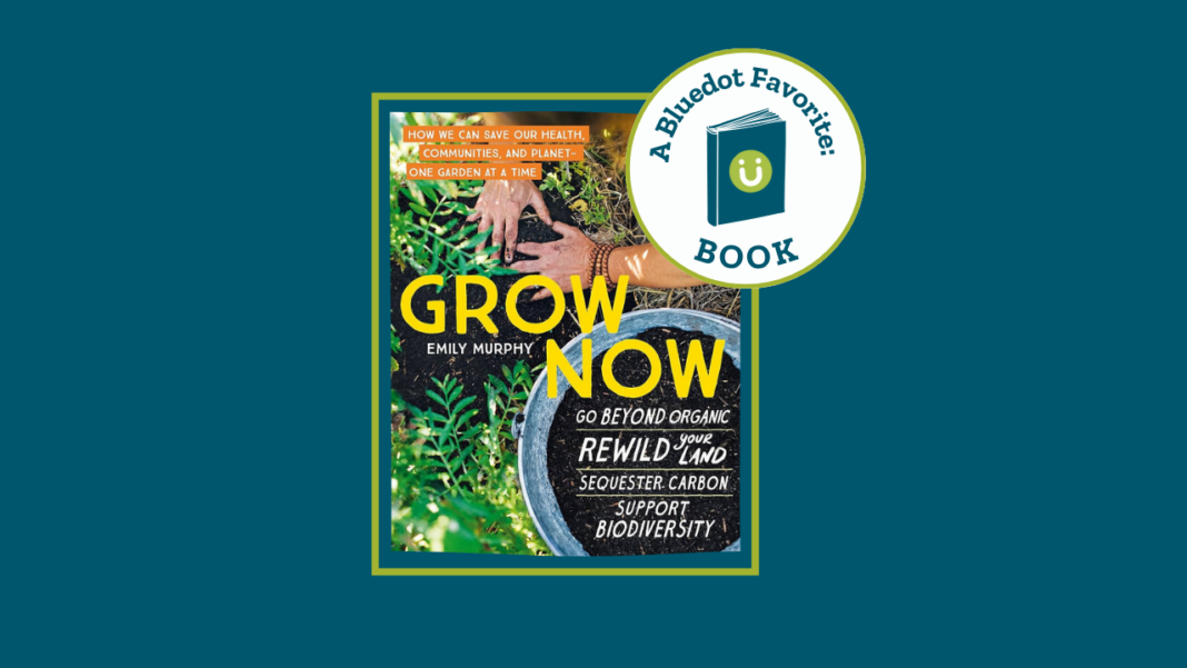 A Bluedot Favorite Read: Grow Now Emily Murphy’s new garden book inspires “how we can save our health, communities, and planet — one garden at a time.” By Laura McLean