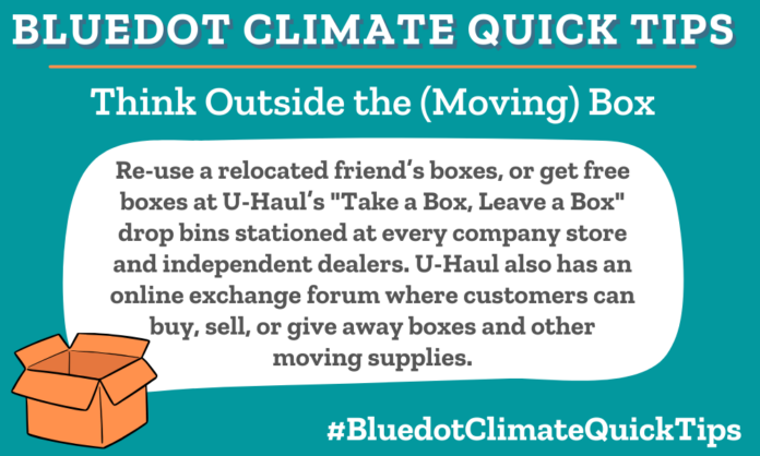 Climate Quick Tip: Think Outside the (Moving) Box: Re-use a relocated friend’s boxes, or get free boxes at U-Haul’s  "Take a Box, Leave a Box" drop bins stationed at every company store and independent dealers. U-Haul also has an online exchange forum where customers can buy, sell, or give away boxes and other moving supplies. Reuse boxes, thanks to U-Haul, and take advantage of others’ moving supplies at U-Haul’s online exchange forum.