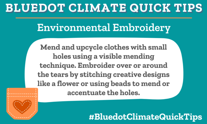 Climate Quick Tip: Environmental Embroidery: Mend and upcycle clothes with small holes using a visible mending technique. Embroider over or around the tears by stitching creative designs like a flower or using beads to mend or accentuate the holes. Don’t let your clothes contribute to textile waste. Instead, use visible mending to stitch and embroider simple designs using colorful string or beads to cover or accentuate the flaws.