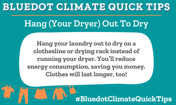 Climate Quick Tip: Hang (Your Dryer) Out To Dry Hang your laundry out to dry on a clothesline or drying rack instead of running your dryer. You’ll reduce energy consumption, saving you money. Clothes will last longer, too! Learn about the many eco-friendly options of laundry.
