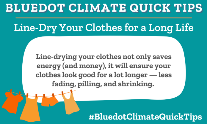 Climate Quick Tip: Line-Dry Your Clothes for a Long Life: Line-drying your clothes not only saves energy (and money), it will ensure your clothes look good for a lot longer — less fading, pilling, and shrinking. SEO: Consider a portable drying rack for your clothes if you don’t have an outdoor clothesline.