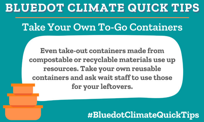 Climate Quick Tip: Take Your Own To-Go Containers: Even take-out containers made from compostable or recyclable materials use up resources. Take your own reusable containers and ask wait staff to use those for your leftovers. SEO: Bluedot loves Ecozoi stainless-steel containers and Oxo glass containers.