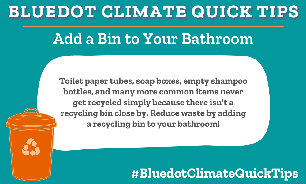 Climate Quick Tip: Add a Bin to Your Bathroom: Toilet paper tubes, soap boxes, empty shampoo bottles, and many more common items never get recycled simply because there isn't a recycling bin close by. Reduce waste by adding a recycling bin to your bathroom!
