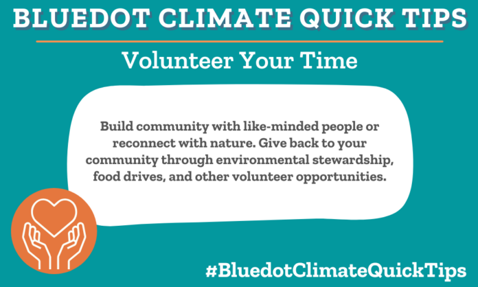 Climate Quick Tip: Volunteer Your Time: Build community with like-minded people or reconnect with nature. Give back to your community through environmental stewardship, food drives, and other volunteer opportunities. Step up and volunteer for any of your local organizations.