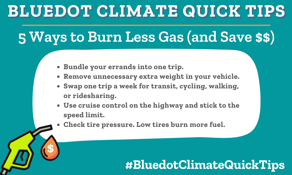 Climate Quick Tip: 5 Ways to Burn Less Gas (and Save $$) Bundle your errands into one trip. Remove unnecessary extra weight in your vehicle. Swap one trip a week for transit, cycling, walking, or ridesharing. Use cruise control on the highway and stick to the speed limit. Check tire pressure. Low tires burn more fuel.